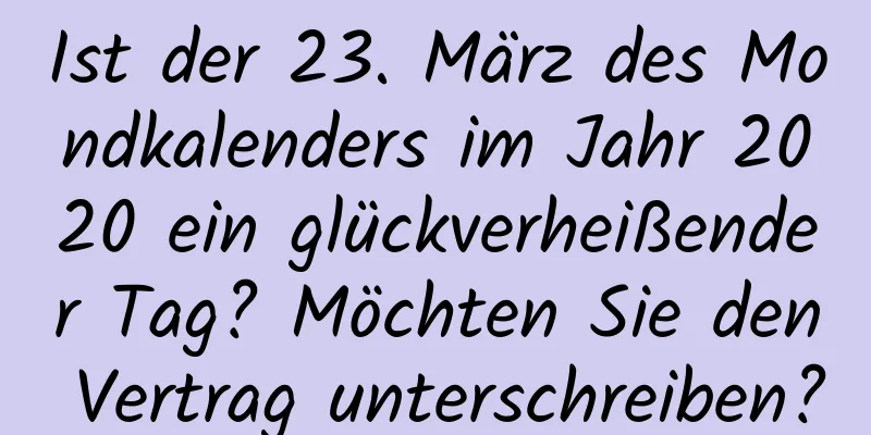 Ist der 23. März des Mondkalenders im Jahr 2020 ein glückverheißender Tag? Möchten Sie den Vertrag unterschreiben?