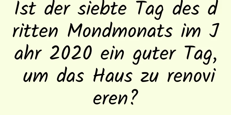 Ist der siebte Tag des dritten Mondmonats im Jahr 2020 ein guter Tag, um das Haus zu renovieren?