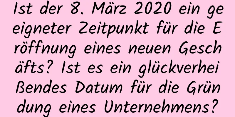 Ist der 8. März 2020 ein geeigneter Zeitpunkt für die Eröffnung eines neuen Geschäfts? Ist es ein glückverheißendes Datum für die Gründung eines Unternehmens?