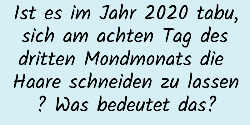Ist es im Jahr 2020 tabu, sich am achten Tag des dritten Mondmonats die Haare schneiden zu lassen? Was bedeutet das?