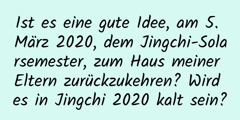 Ist es eine gute Idee, am 5. März 2020, dem Jingchi-Solarsemester, zum Haus meiner Eltern zurückzukehren? Wird es in Jingchi 2020 kalt sein?