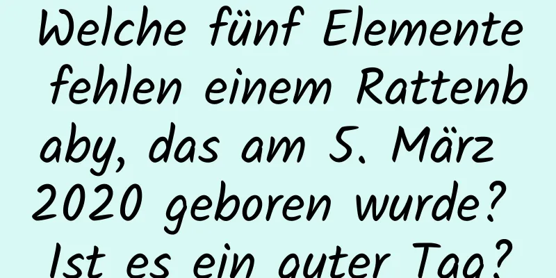 Welche fünf Elemente fehlen einem Rattenbaby, das am 5. März 2020 geboren wurde? Ist es ein guter Tag?