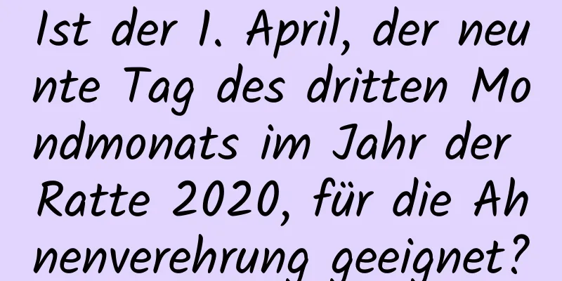 Ist der 1. April, der neunte Tag des dritten Mondmonats im Jahr der Ratte 2020, für die Ahnenverehrung geeignet?