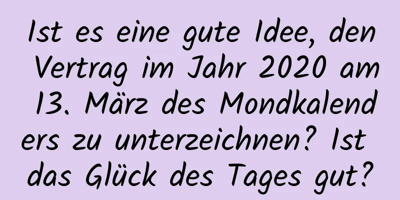 Ist es eine gute Idee, den Vertrag im Jahr 2020 am 13. März des Mondkalenders zu unterzeichnen? Ist das Glück des Tages gut?