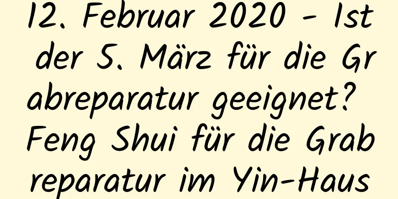12. Februar 2020 - Ist der 5. März für die Grabreparatur geeignet? Feng Shui für die Grabreparatur im Yin-Haus