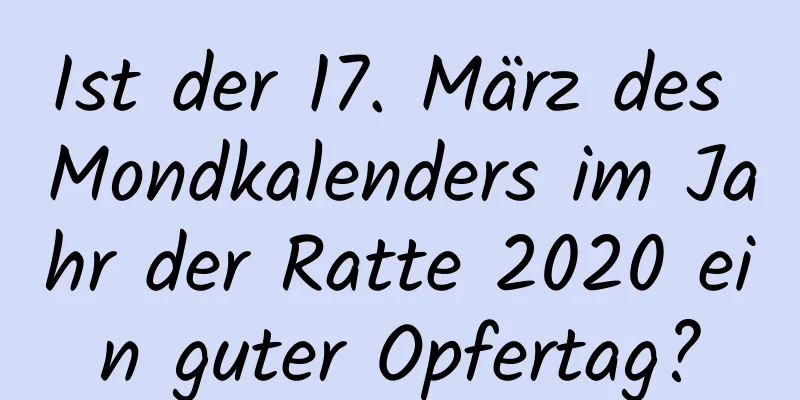 Ist der 17. März des Mondkalenders im Jahr der Ratte 2020 ein guter Opfertag?