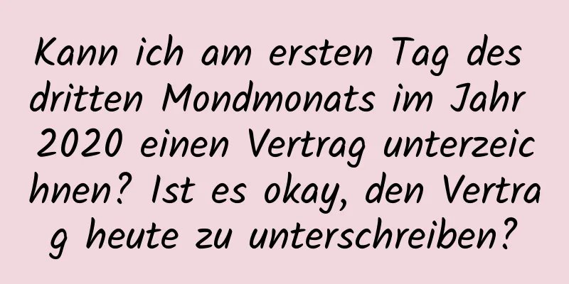 Kann ich am ersten Tag des dritten Mondmonats im Jahr 2020 einen Vertrag unterzeichnen? Ist es okay, den Vertrag heute zu unterschreiben?