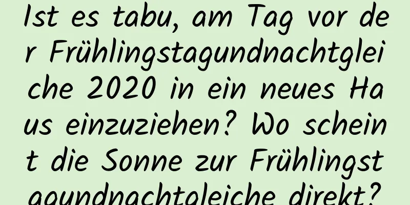 Ist es tabu, am Tag vor der Frühlingstagundnachtgleiche 2020 in ein neues Haus einzuziehen? Wo scheint die Sonne zur Frühlingstagundnachtgleiche direkt?