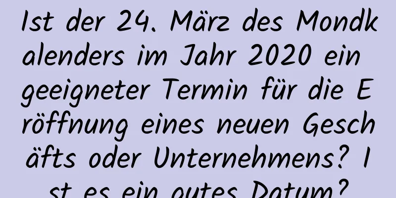 Ist der 24. März des Mondkalenders im Jahr 2020 ein geeigneter Termin für die Eröffnung eines neuen Geschäfts oder Unternehmens? Ist es ein gutes Datum?