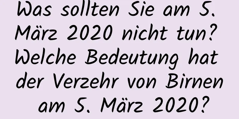 Was sollten Sie am 5. März 2020 nicht tun? Welche Bedeutung hat der Verzehr von Birnen am 5. März 2020?