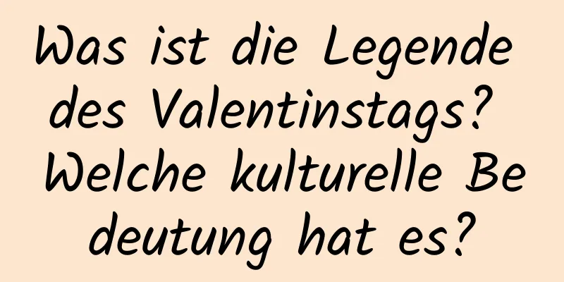 Was ist die Legende des Valentinstags? Welche kulturelle Bedeutung hat es?