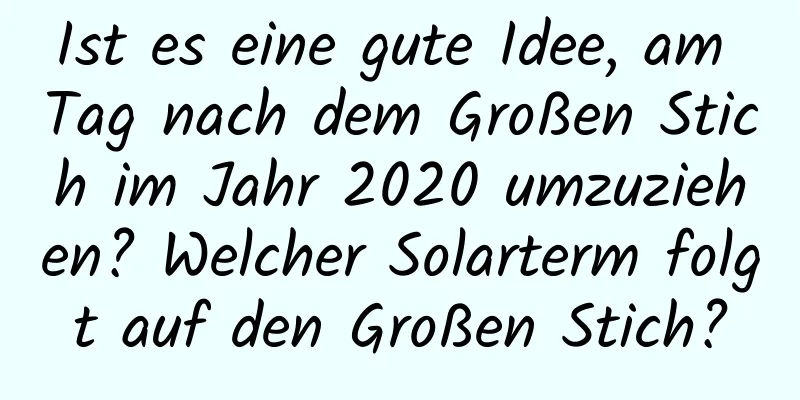 Ist es eine gute Idee, am Tag nach dem Großen Stich im Jahr 2020 umzuziehen? Welcher Solarterm folgt auf den Großen Stich?