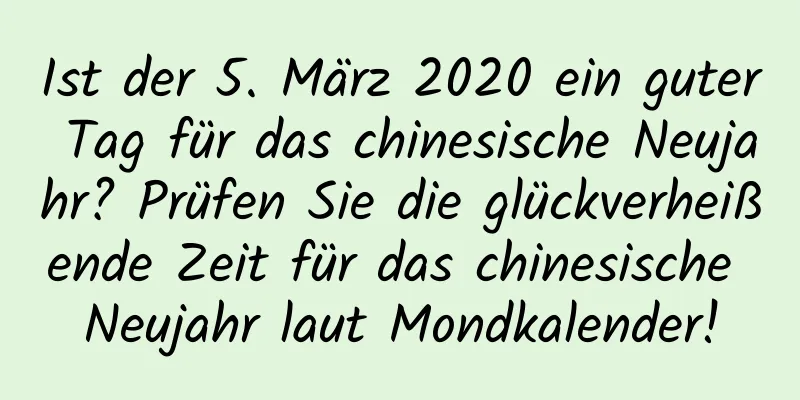 Ist der 5. März 2020 ein guter Tag für das chinesische Neujahr? Prüfen Sie die glückverheißende Zeit für das chinesische Neujahr laut Mondkalender!