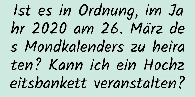 Ist es in Ordnung, im Jahr 2020 am 26. März des Mondkalenders zu heiraten? Kann ich ein Hochzeitsbankett veranstalten?