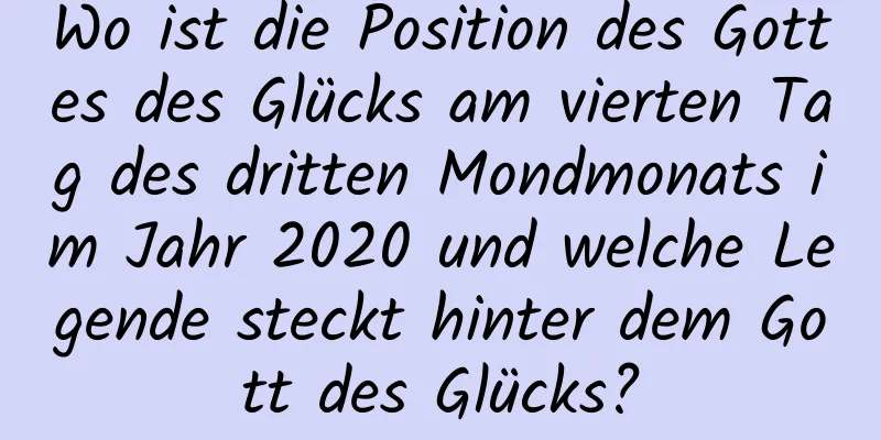 Wo ist die Position des Gottes des Glücks am vierten Tag des dritten Mondmonats im Jahr 2020 und welche Legende steckt hinter dem Gott des Glücks?