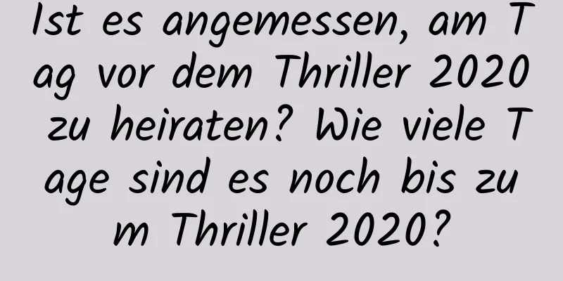 Ist es angemessen, am Tag vor dem Thriller 2020 zu heiraten? Wie viele Tage sind es noch bis zum Thriller 2020?