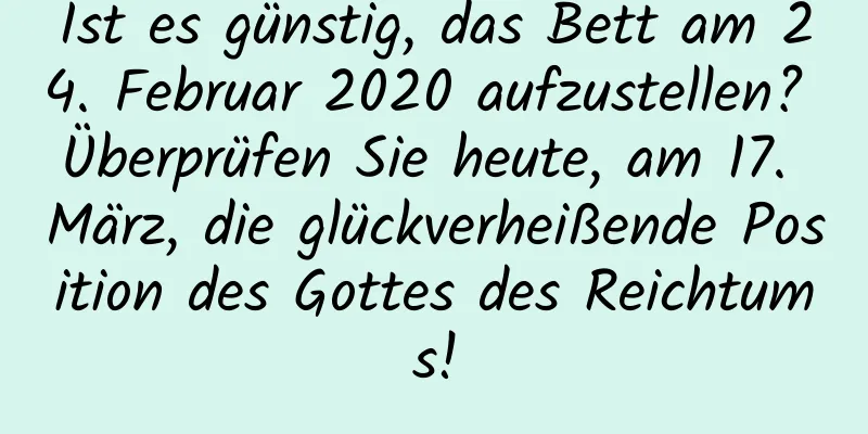Ist es günstig, das Bett am 24. Februar 2020 aufzustellen? Überprüfen Sie heute, am 17. März, die glückverheißende Position des Gottes des Reichtums!