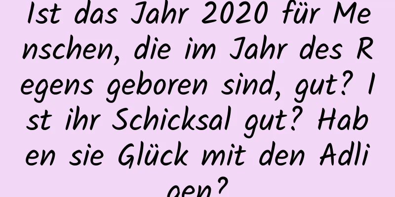 Ist das Jahr 2020 für Menschen, die im Jahr des Regens geboren sind, gut? Ist ihr Schicksal gut? Haben sie Glück mit den Adligen?