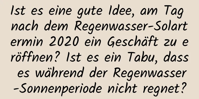 Ist es eine gute Idee, am Tag nach dem Regenwasser-Solartermin 2020 ein Geschäft zu eröffnen? Ist es ein Tabu, dass es während der Regenwasser-Sonnenperiode nicht regnet?
