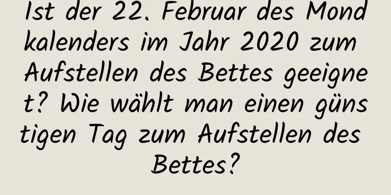 Ist der 22. Februar des Mondkalenders im Jahr 2020 zum Aufstellen des Bettes geeignet? Wie wählt man einen günstigen Tag zum Aufstellen des Bettes?