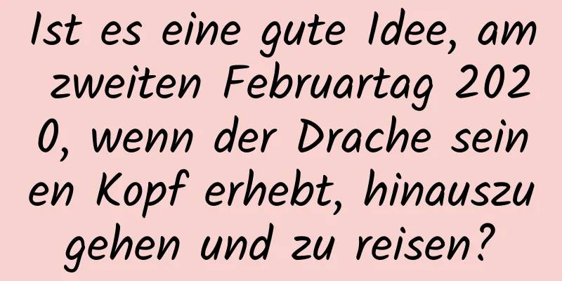 Ist es eine gute Idee, am zweiten Februartag 2020, wenn der Drache seinen Kopf erhebt, hinauszugehen und zu reisen?