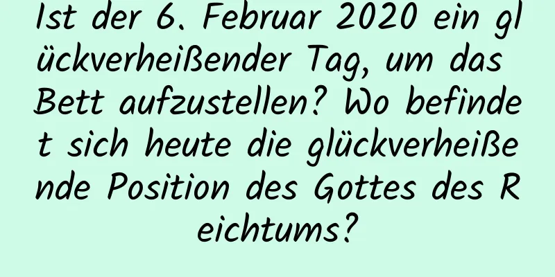 Ist der 6. Februar 2020 ein glückverheißender Tag, um das Bett aufzustellen? Wo befindet sich heute die glückverheißende Position des Gottes des Reichtums?