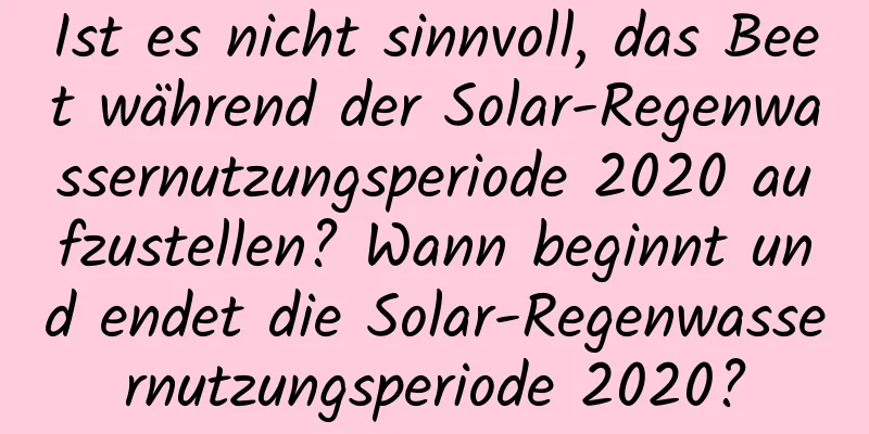 Ist es nicht sinnvoll, das Beet während der Solar-Regenwassernutzungsperiode 2020 aufzustellen? Wann beginnt und endet die Solar-Regenwassernutzungsperiode 2020?