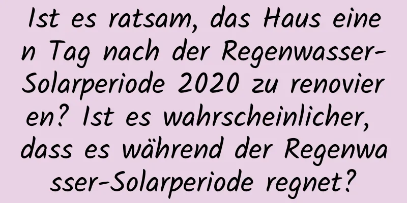 Ist es ratsam, das Haus einen Tag nach der Regenwasser-Solarperiode 2020 zu renovieren? Ist es wahrscheinlicher, dass es während der Regenwasser-Solarperiode regnet?