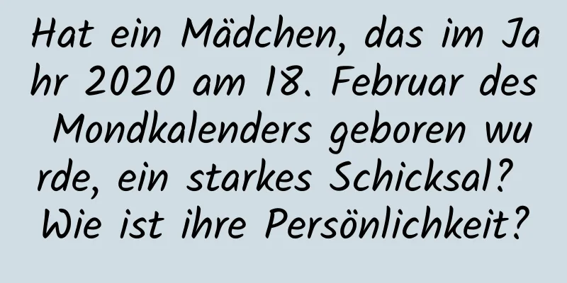 Hat ein Mädchen, das im Jahr 2020 am 18. Februar des Mondkalenders geboren wurde, ein starkes Schicksal? Wie ist ihre Persönlichkeit?