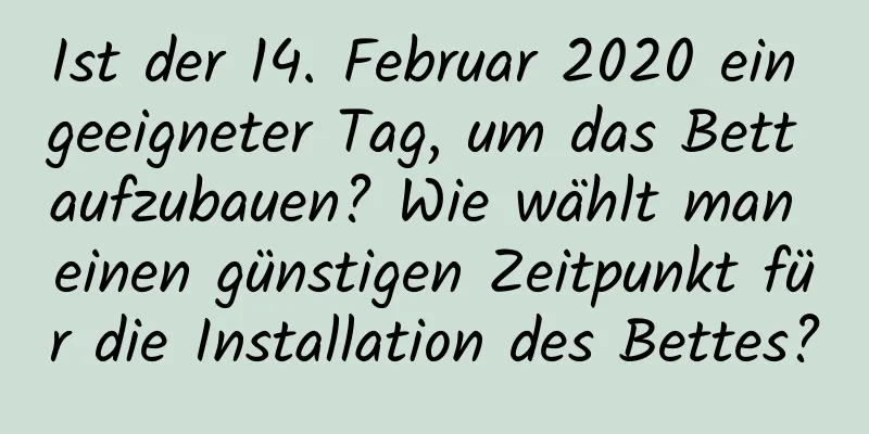 Ist der 14. Februar 2020 ein geeigneter Tag, um das Bett aufzubauen? Wie wählt man einen günstigen Zeitpunkt für die Installation des Bettes?