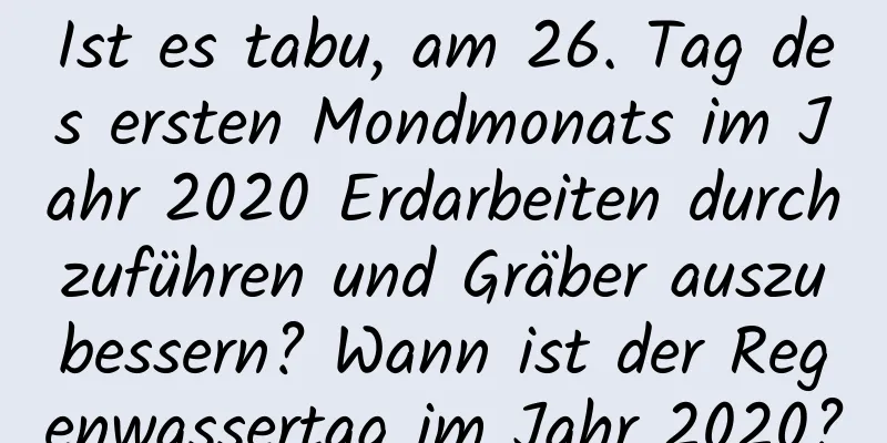 Ist es tabu, am 26. Tag des ersten Mondmonats im Jahr 2020 Erdarbeiten durchzuführen und Gräber auszubessern? Wann ist der Regenwassertag im Jahr 2020?