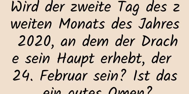 Wird der zweite Tag des zweiten Monats des Jahres 2020, an dem der Drache sein Haupt erhebt, der 24. Februar sein? Ist das ein gutes Omen?