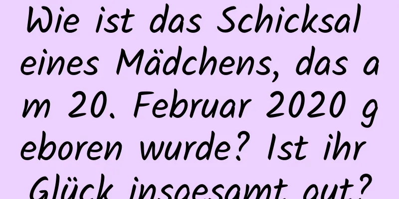 Wie ist das Schicksal eines Mädchens, das am 20. Februar 2020 geboren wurde? Ist ihr Glück insgesamt gut?