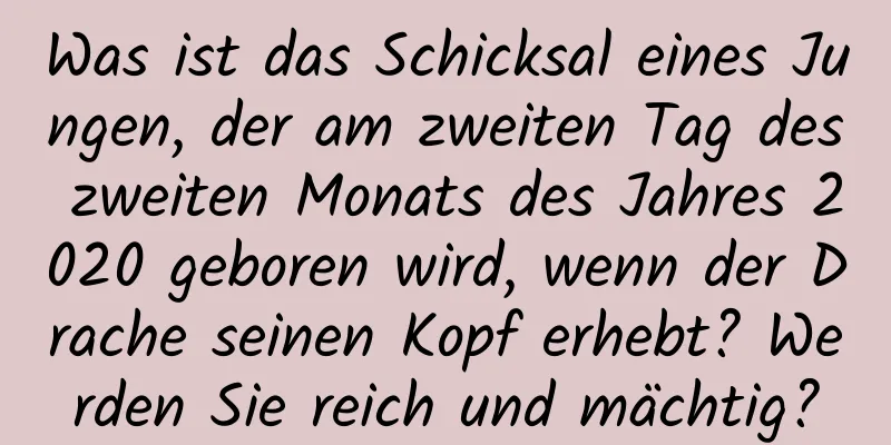 Was ist das Schicksal eines Jungen, der am zweiten Tag des zweiten Monats des Jahres 2020 geboren wird, wenn der Drache seinen Kopf erhebt? Werden Sie reich und mächtig?