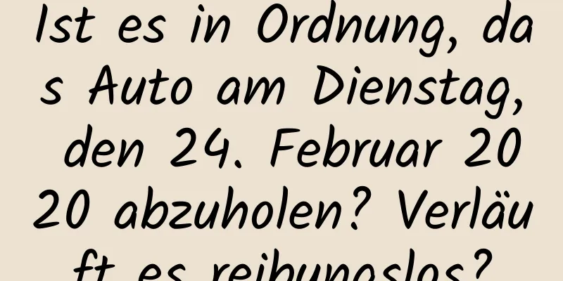 Ist es in Ordnung, das Auto am Dienstag, den 24. Februar 2020 abzuholen? Verläuft es reibungslos?