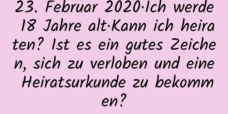23. Februar 2020·Ich werde 18 Jahre alt·Kann ich heiraten? Ist es ein gutes Zeichen, sich zu verloben und eine Heiratsurkunde zu bekommen?