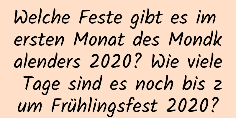 Welche Feste gibt es im ersten Monat des Mondkalenders 2020? Wie viele Tage sind es noch bis zum Frühlingsfest 2020?