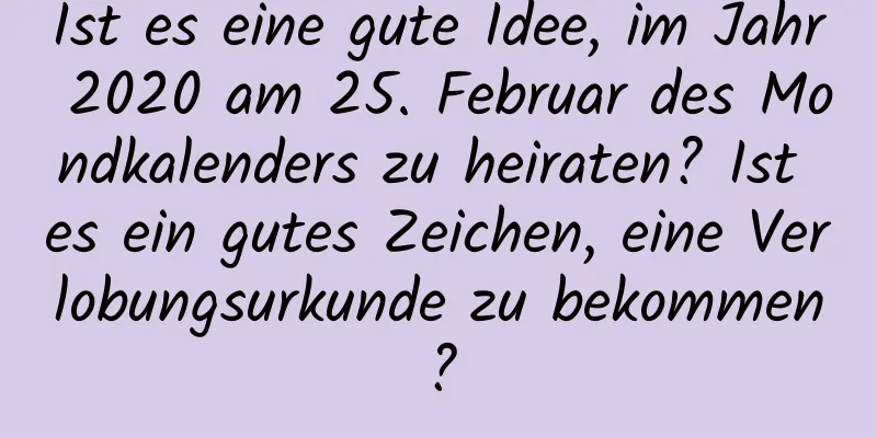Ist es eine gute Idee, im Jahr 2020 am 25. Februar des Mondkalenders zu heiraten? Ist es ein gutes Zeichen, eine Verlobungsurkunde zu bekommen?