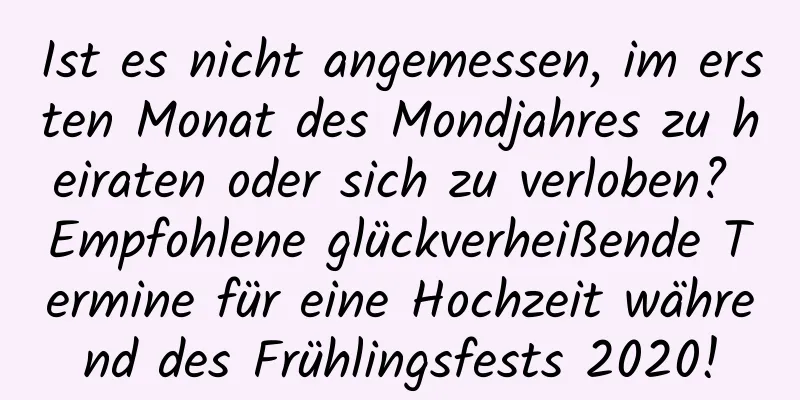 Ist es nicht angemessen, im ersten Monat des Mondjahres zu heiraten oder sich zu verloben? Empfohlene glückverheißende Termine für eine Hochzeit während des Frühlingsfests 2020!