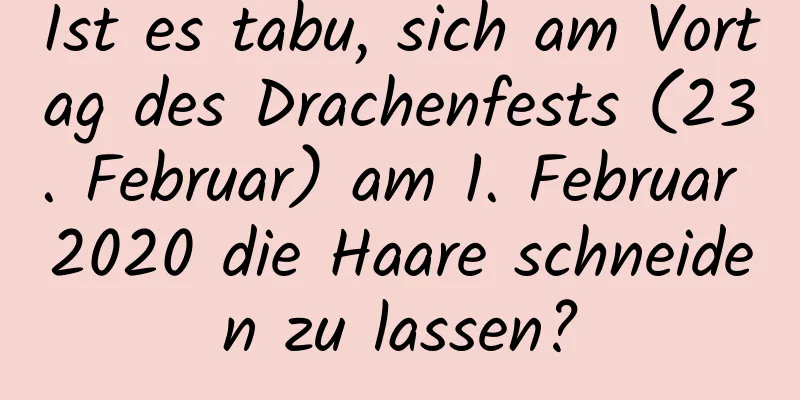 Ist es tabu, sich am Vortag des Drachenfests (23. Februar) am 1. Februar 2020 die Haare schneiden zu lassen?