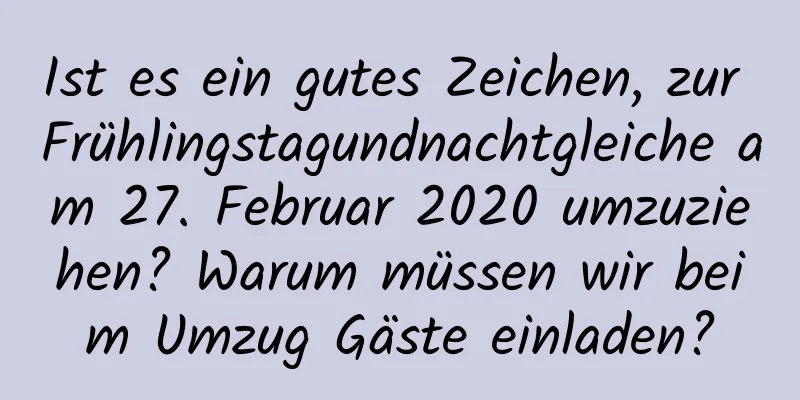 Ist es ein gutes Zeichen, zur Frühlingstagundnachtgleiche am 27. Februar 2020 umzuziehen? Warum müssen wir beim Umzug Gäste einladen?