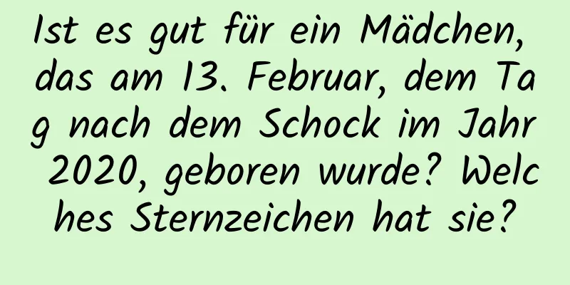 Ist es gut für ein Mädchen, das am 13. Februar, dem Tag nach dem Schock im Jahr 2020, geboren wurde? Welches Sternzeichen hat sie?