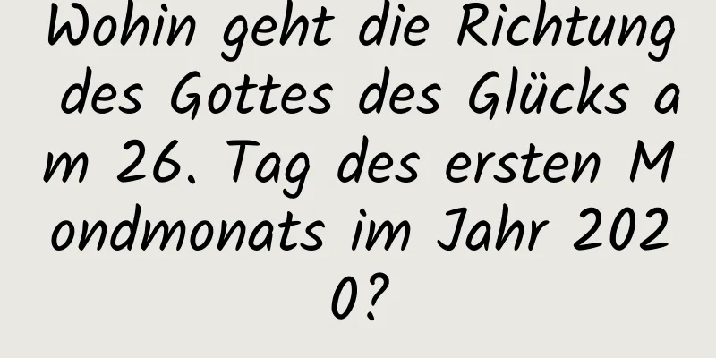 Wohin geht die Richtung des Gottes des Glücks am 26. Tag des ersten Mondmonats im Jahr 2020?
