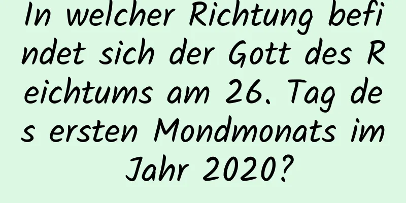 In welcher Richtung befindet sich der Gott des Reichtums am 26. Tag des ersten Mondmonats im Jahr 2020?