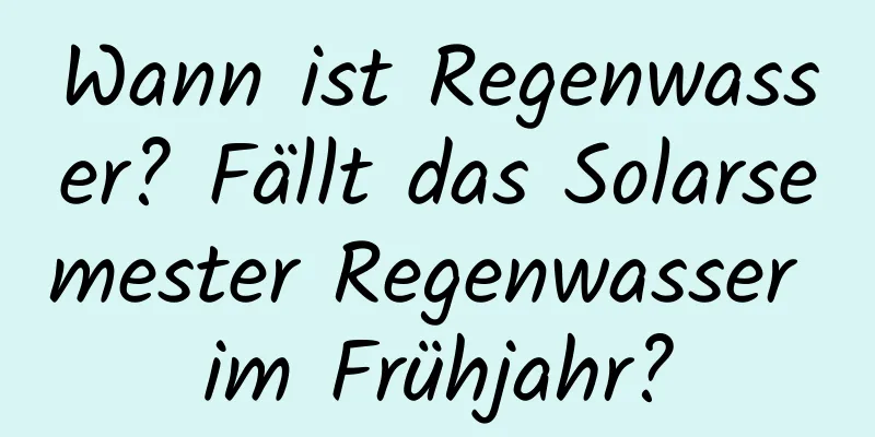 Wann ist Regenwasser? Fällt das Solarsemester Regenwasser im Frühjahr?