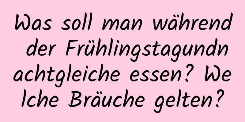 Was soll man während der Frühlingstagundnachtgleiche essen? Welche Bräuche gelten?