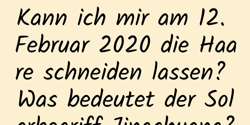 Kann ich mir am 12. Februar 2020 die Haare schneiden lassen? Was bedeutet der Solarbegriff Jingchuang?