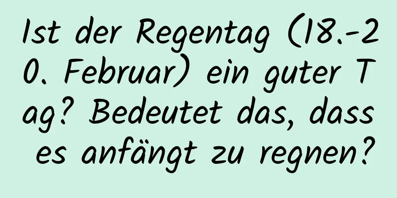 Ist der Regentag (18.-20. Februar) ein guter Tag? Bedeutet das, dass es anfängt zu regnen?