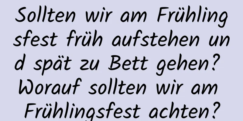Sollten wir am Frühlingsfest früh aufstehen und spät zu Bett gehen? Worauf sollten wir am Frühlingsfest achten?