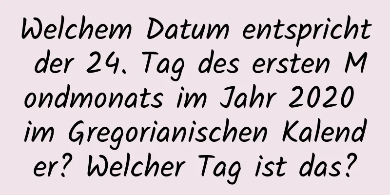 Welchem ​​Datum entspricht der 24. Tag des ersten Mondmonats im Jahr 2020 im Gregorianischen Kalender? Welcher Tag ist das?